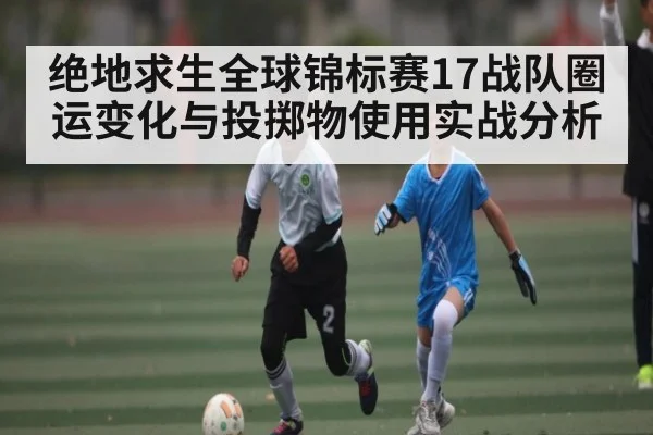 绝地求生全球锦标赛17战队圈运变化与投掷物使用实战分析